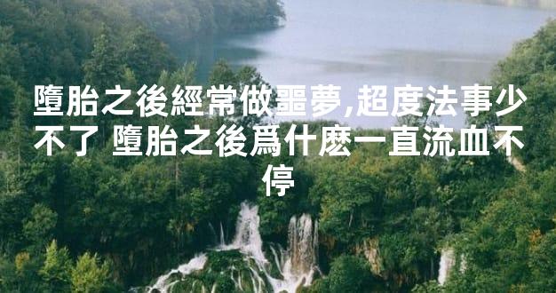 墮胎之後經常做噩夢,超度法事少不了 墮胎之後爲什麽一直流血不停